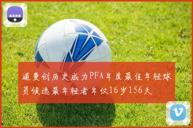 道曼创历史成为PFA年度最佳年轻球员候选最年轻者年仅16岁156天