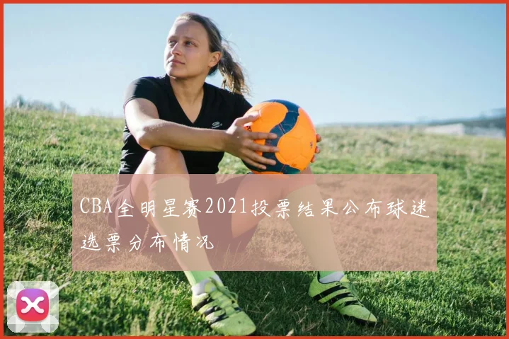 CBA全明星赛2021投票结果公布球迷选票分布情况