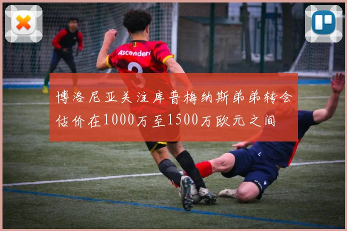 博洛尼亚关注库普梅纳斯弟弟转会估价在1000万至1500万欧元之间