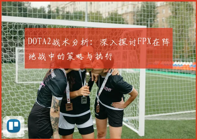 DOTA2战术分析：深入探讨FPX在阵地战中的策略与执行