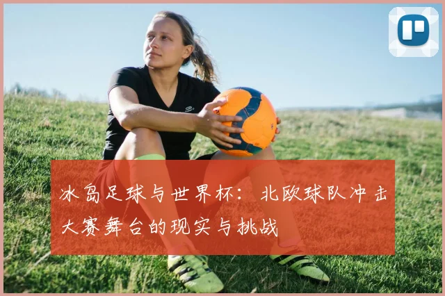 冰岛足球与世界杯：北欧球队冲击大赛舞台的现实与挑战