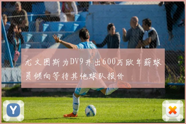 尤文图斯为DV9开出600万欧年薪球员倾向等待其他球队报价