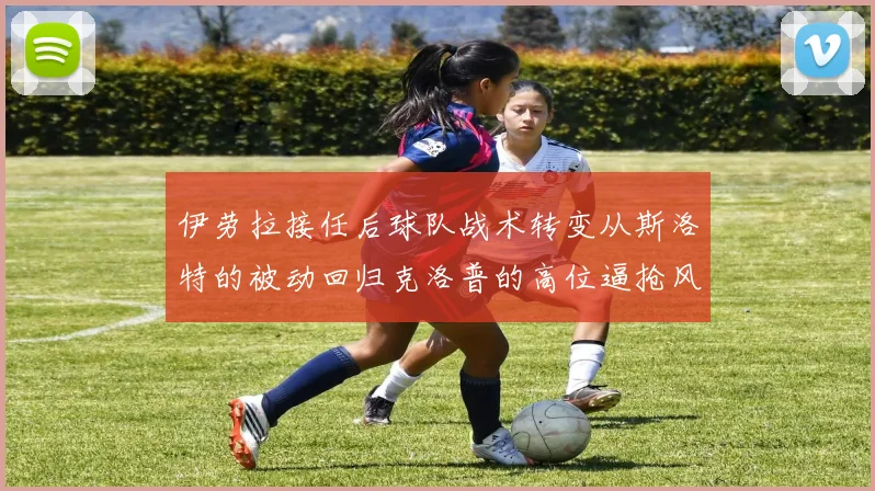 伊劳拉接任后球队战术转变从斯洛特的被动回归克洛普的高位逼抢风格