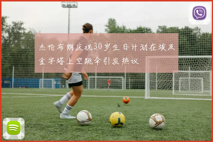 杰伦布朗庆祝30岁生日计划在埃及金字塔上空跳伞引发热议