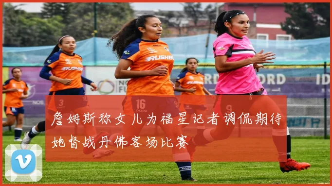 詹姆斯称女儿为福星记者调侃期待她督战丹佛客场比赛