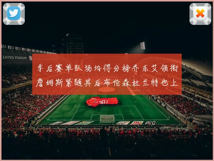 季后赛单队场均得分榜乔东艾领衔詹姆斯紧随其后布伦森杜兰特也上榜