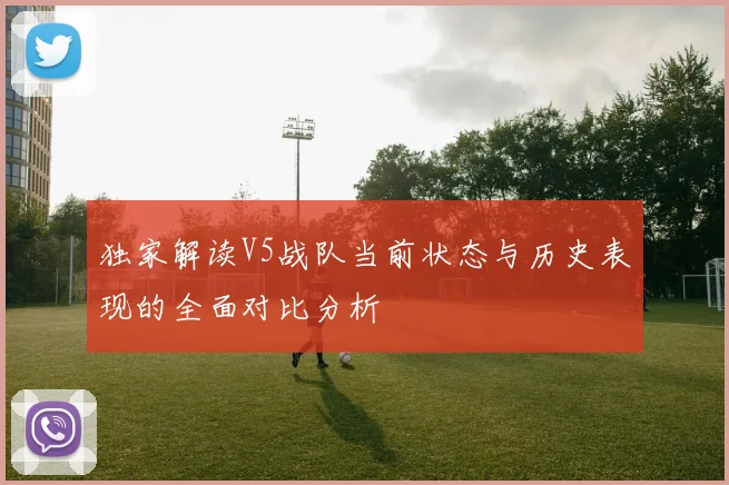 独家解读V5战队当前状态与历史表现的全面对比分析